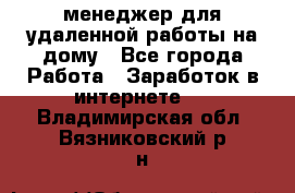 менеджер для удаленной работы на дому - Все города Работа » Заработок в интернете   . Владимирская обл.,Вязниковский р-н